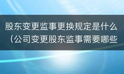 股东变更监事更换规定是什么（公司变更股东监事需要哪些资料）