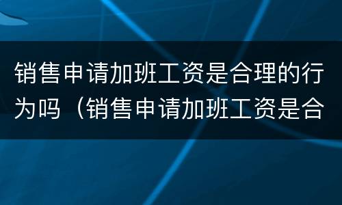 销售申请加班工资是合理的行为吗（销售申请加班工资是合理的行为吗对吗）