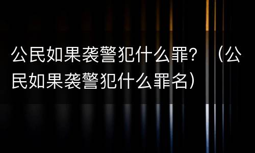 公民如果袭警犯什么罪？（公民如果袭警犯什么罪名）