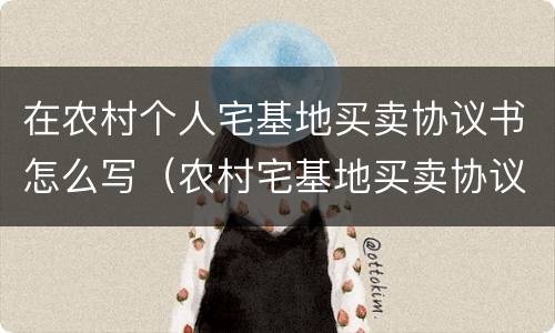 在农村个人宅基地买卖协议书怎么写（农村宅基地买卖协议范本）
