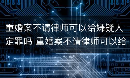 重婚案不请律师可以给嫌疑人定罪吗 重婚案不请律师可以给嫌疑人定罪吗怎么处理