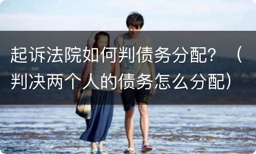 起诉法院如何判债务分配？（判决两个人的债务怎么分配）