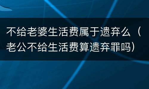 不给老婆生活费属于遗弃么（老公不给生活费算遗弃罪吗）
