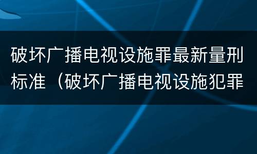 破坏广播电视设施罪最新量刑标准（破坏广播电视设施犯罪）
