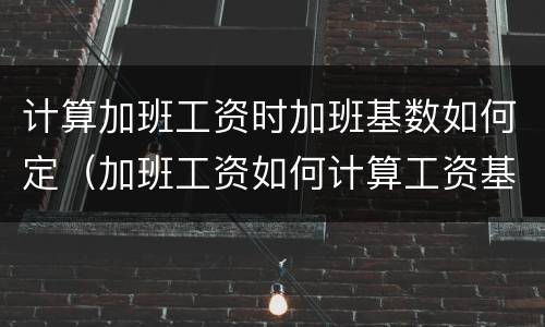 计算加班工资时加班基数如何定（加班工资如何计算工资基数）