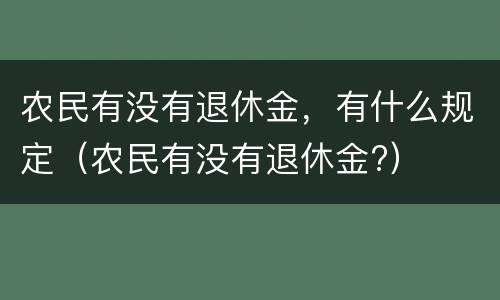农民有没有退休金，有什么规定（农民有没有退休金?）