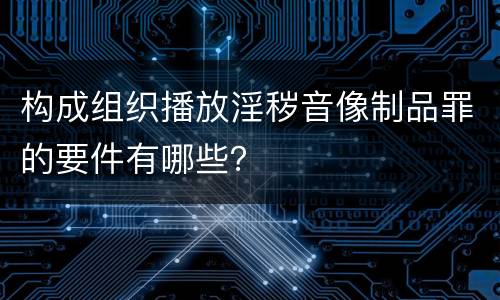 构成组织播放淫秽音像制品罪的要件有哪些？