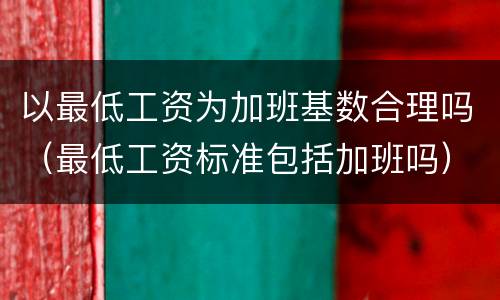 以最低工资为加班基数合理吗（最低工资标准包括加班吗）