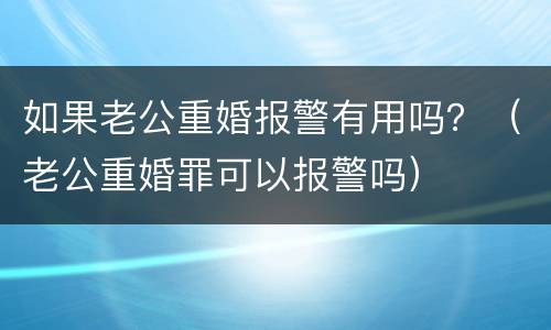 如果老公重婚报警有用吗？（老公重婚罪可以报警吗）