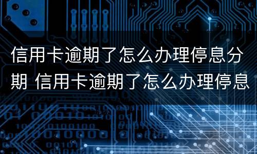 信用卡逾期了怎么办理停息分期 信用卡逾期了怎么办理停息分期是真的吗