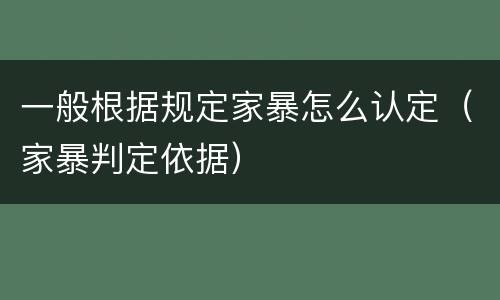 一般根据规定家暴怎么认定（家暴判定依据）