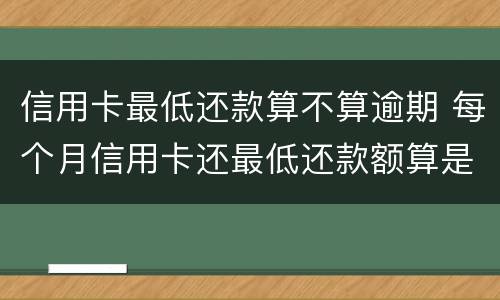 信用卡最低还款算不算逾期 每个月信用卡还最低还款额算是逾期吗