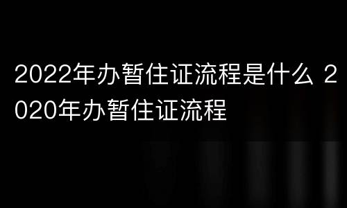 2022年办暂住证流程是什么 2020年办暂住证流程