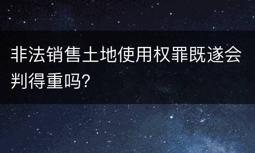 非法销售土地使用权罪既遂会判得重吗？
