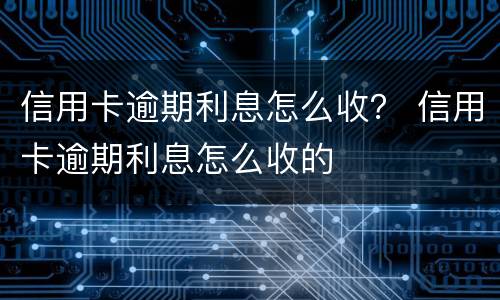 信用卡逾期利息怎么收？ 信用卡逾期利息怎么收的