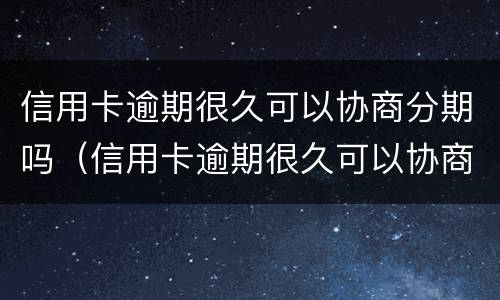 信用卡逾期很久可以协商分期吗（信用卡逾期很久可以协商分期吗还款吗）