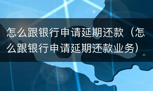 怎么跟银行申请延期还款（怎么跟银行申请延期还款业务）