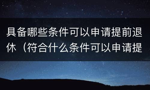 具备哪些条件可以申请提前退休（符合什么条件可以申请提前退休）