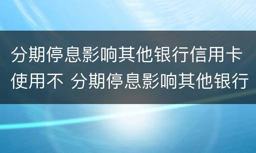 分期停息影响其他银行信用卡使用不 分期停息影响其他银行信用卡使用不