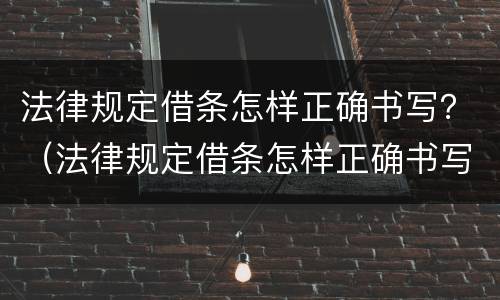 法律规定借条怎样正确书写？（法律规定借条怎样正确书写才有效）