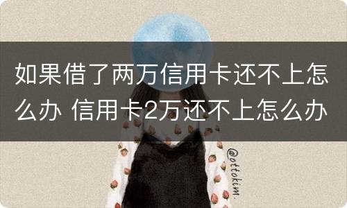 如果借了两万信用卡还不上怎么办 信用卡2万还不上怎么办