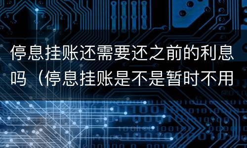 停息挂账还需要还之前的利息吗（停息挂账是不是暂时不用还款了）