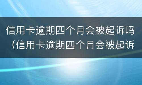 信用卡逾期四个月会被起诉吗（信用卡逾期四个月会被起诉吗知乎）
