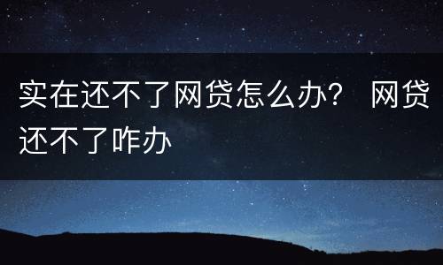 实在还不了网贷怎么办？ 网贷还不了咋办