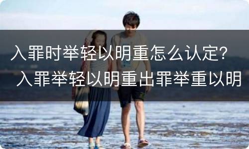 入罪时举轻以明重怎么认定？ 入罪举轻以明重出罪举重以明轻怎么理解