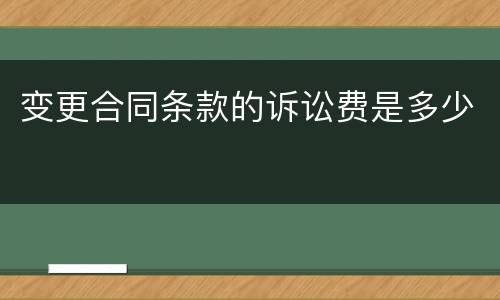 变更合同条款的诉讼费是多少