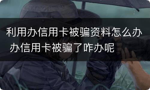 利用办信用卡被骗资料怎么办 办信用卡被骗了咋办呢