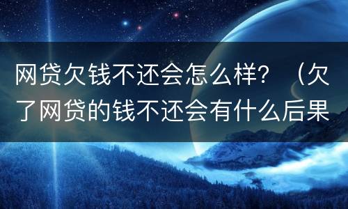 网贷欠钱不还会怎么样？（欠了网贷的钱不还会有什么后果）