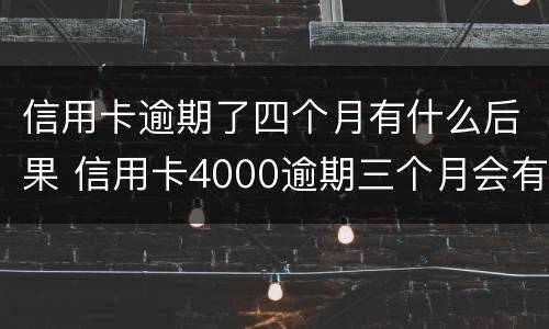 信用卡逾期了四个月有什么后果 信用卡4000逾期三个月会有什么后果