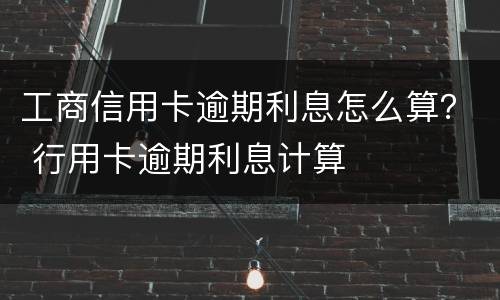 工商信用卡逾期利息怎么算？ 行用卡逾期利息计算