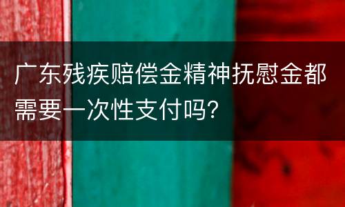 广东残疾赔偿金精神抚慰金都需要一次性支付吗？