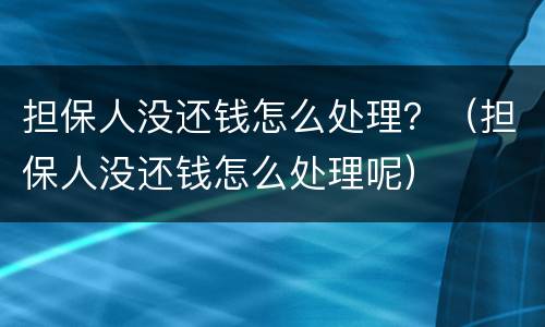 担保人没还钱怎么处理？（担保人没还钱怎么处理呢）