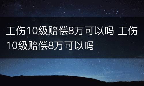工伤10级赔偿8万可以吗 工伤10级赔偿8万可以吗