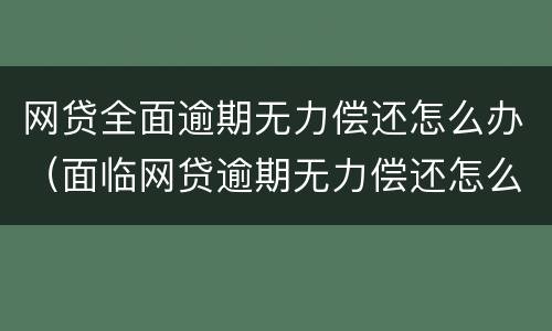 网贷全面逾期无力偿还怎么办（面临网贷逾期无力偿还怎么办）
