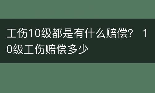 工伤10级都是有什么赔偿？ 10级工伤赔偿多少