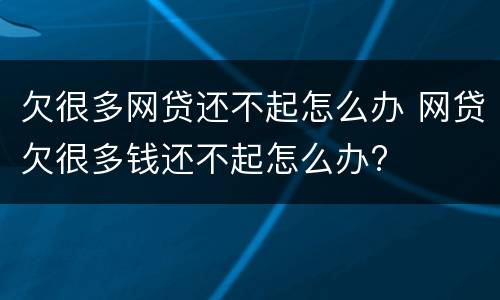 欠很多网贷还不起怎么办 网贷欠很多钱还不起怎么办?