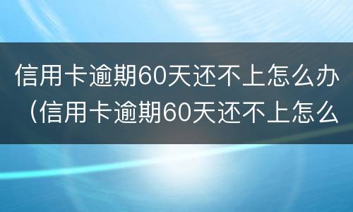 信用卡逾期60天还不上怎么办（信用卡逾期60天还不上怎么办呀）