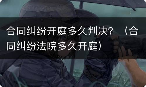 合同纠纷开庭多久判决？（合同纠纷法院多久开庭）