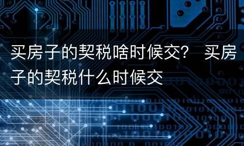 买房子的契税啥时候交？ 买房子的契税什么时候交
