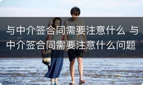 与中介签合同需要注意什么 与中介签合同需要注意什么问题