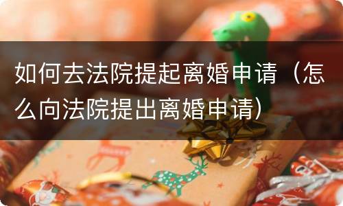如何去法院提起离婚申请（怎么向法院提出离婚申请）