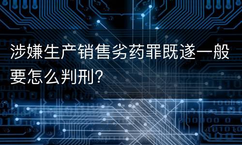 涉嫌生产销售劣药罪既遂一般要怎么判刑?