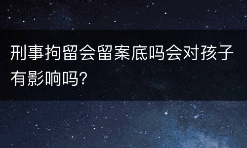 刑事拘留会留案底吗会对孩子有影响吗？