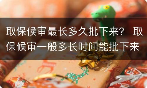 取保候审最长多久批下来？ 取保候审一般多长时间能批下来