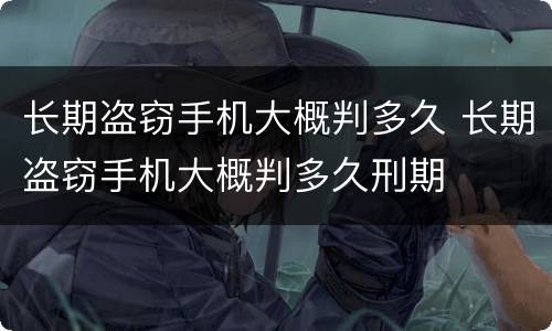 长期盗窃手机大概判多久 长期盗窃手机大概判多久刑期