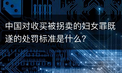 中国对收买被拐卖的妇女罪既遂的处罚标准是什么？